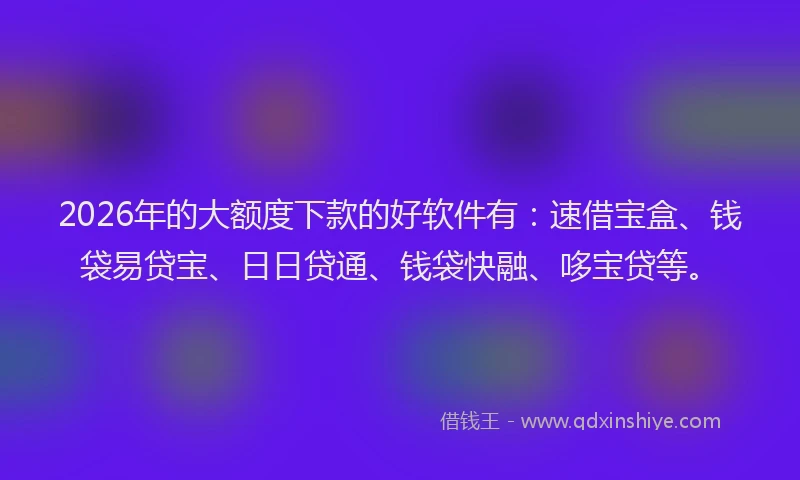 2026年的大额度下款的好软件有：速借宝盒、钱袋易贷宝、日日贷通、钱袋快融、哆宝贷等。