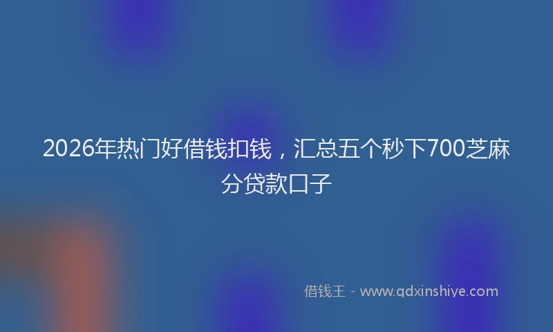 2026年热门好借钱扣钱，汇总五个秒下700芝麻分贷款口子