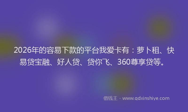 2026年的容易下款的平台我爱卡有：萝卜租、快易贷宝融、好人贷、贷你飞、360尊享贷等。