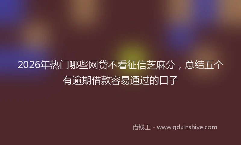 2026年热门哪些网贷不看征信芝麻分，总结五个有逾期借款容易通过的口子