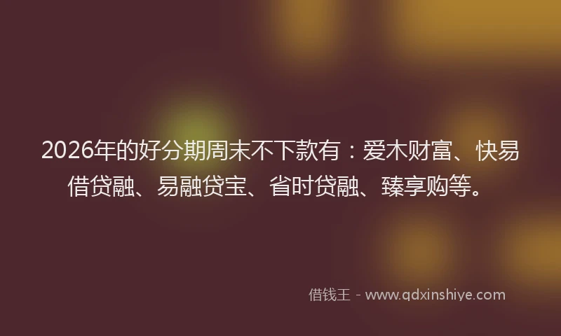 2026年的好分期周末不下款有：爱木财富、快易借贷融、易融贷宝、省时贷融、臻享购等。