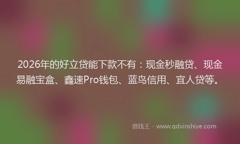 2026年的好立贷能下款不有：现金秒融贷、现金易融宝盒、鑫速Pro钱包、蓝鸟信用、宜人贷等。