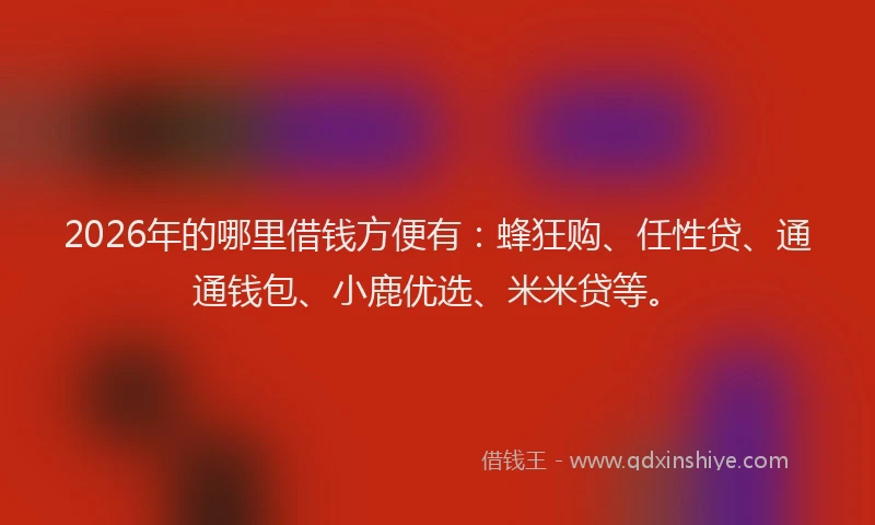 2026年的哪里借钱方便有：蜂狂购、任性贷、通通钱包、小鹿优选、米米贷等。
