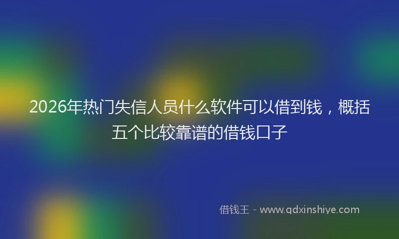 2026年热门失信人员什么软件可以借到钱，概括五个比较靠谱的借钱口子