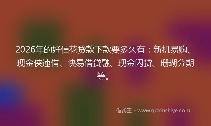 2026年的好信花贷款下款要多久有：新机易购、现金侠速借、快易借贷融、现金闪贷、珊瑚分期等。