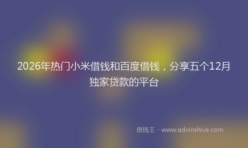 2026年热门小米借钱和百度借钱，分享五个12月独家贷款的平台