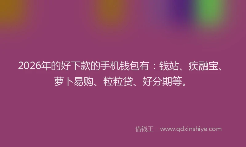 2026年的好下款的手机钱包有：钱站、疾融宝、萝卜易购、粒粒贷、好分期等。