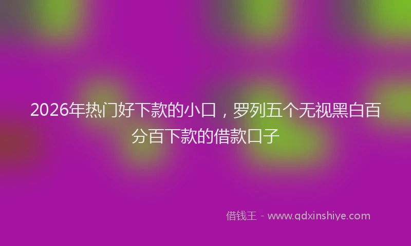 2026年热门好下款的小口，罗列五个无视黑白百分百下款的借款口子