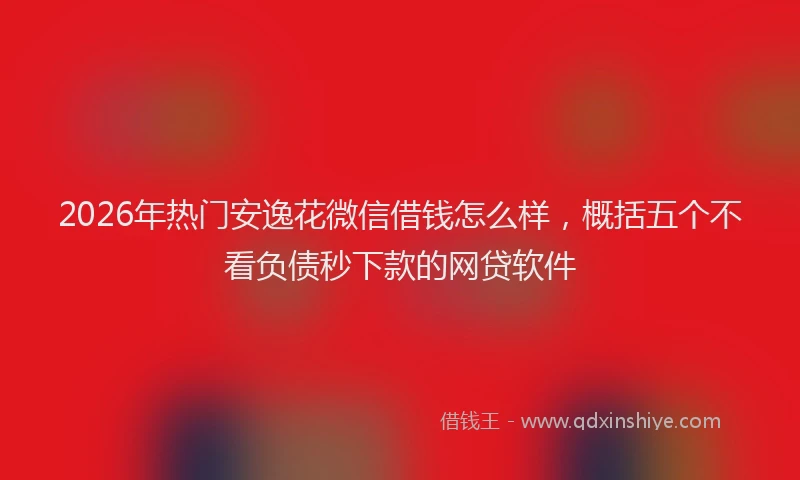 2026年热门安逸花微信借钱怎么样，概括五个不看负债秒下款的网贷软件
