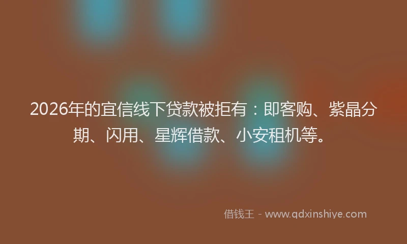 2026年的宜信线下贷款被拒有：即客购、紫晶分期、闪用、星辉借款、小安租机等。