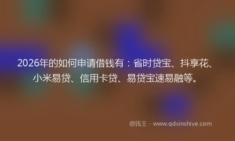 2026年的如何申请借钱有：省时贷宝、抖享花、小米易贷、信用卡贷、易贷宝速易融等。