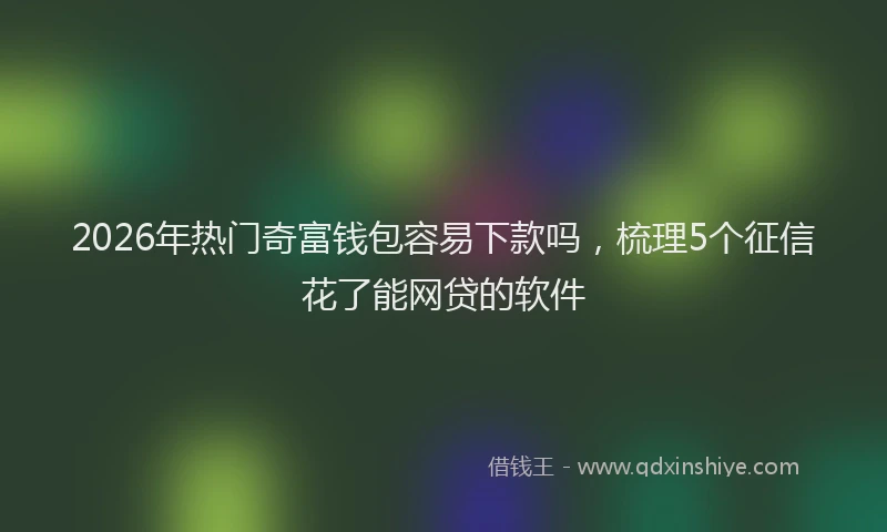 2026年热门奇富钱包容易下款吗，梳理5个征信花了能网贷的软件