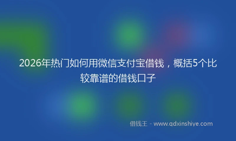 2026年热门如何用微信支付宝借钱，概括5个比较靠谱的借钱口子