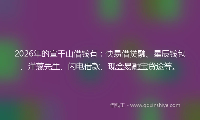 2026年的宣千山借钱有：快易借贷融、星辰钱包、洋葱先生、闪电借款、现金易融宝贷途等。