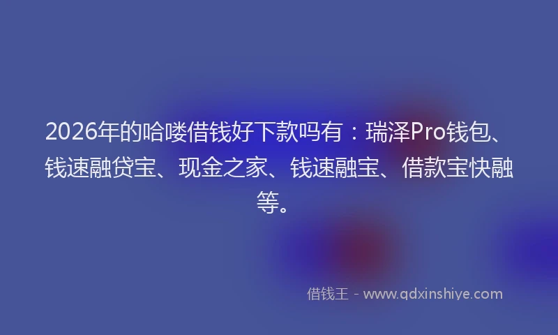 2026年的哈喽借钱好下款吗有：瑞泽Pro钱包、钱速融贷宝、现金之家、钱速融宝、借款宝快融等。