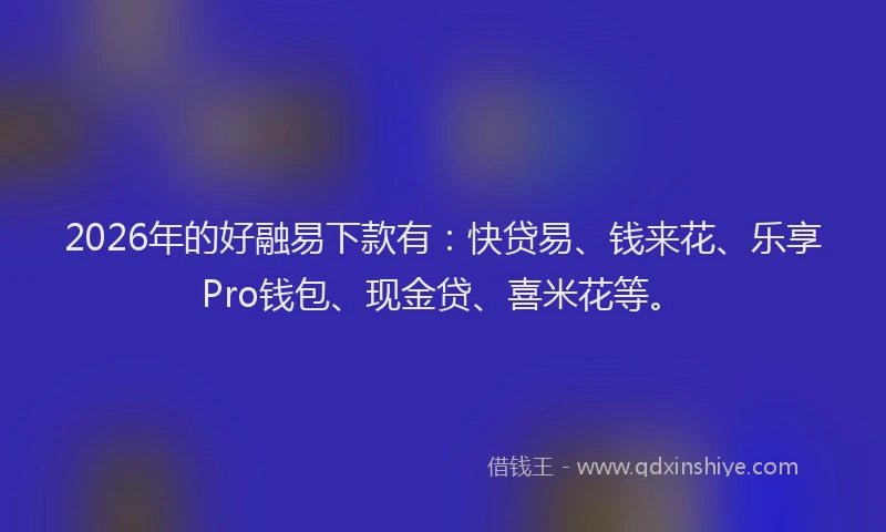 2026年的好融易下款有：快贷易、钱来花、乐享Pro钱包、现金贷、喜米花等。