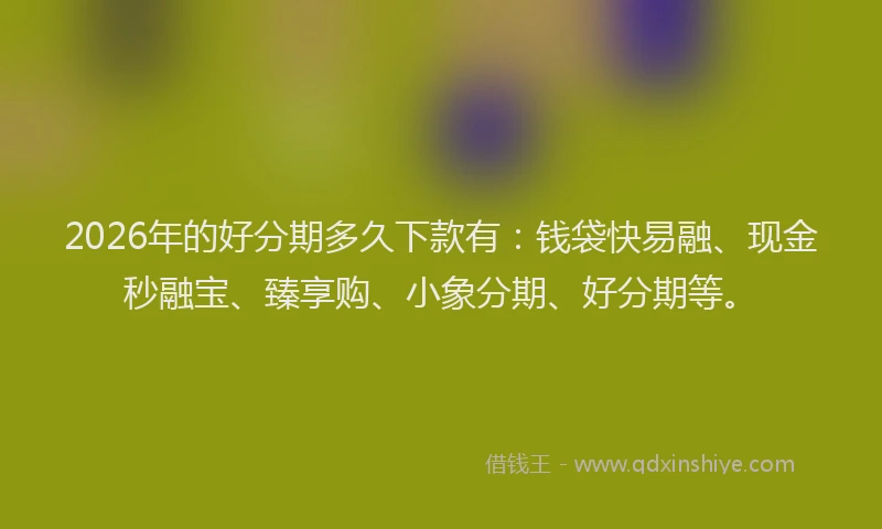 2026年的好分期多久下款有：钱袋快易融、现金秒融宝、臻享购、小象分期、好分期等。