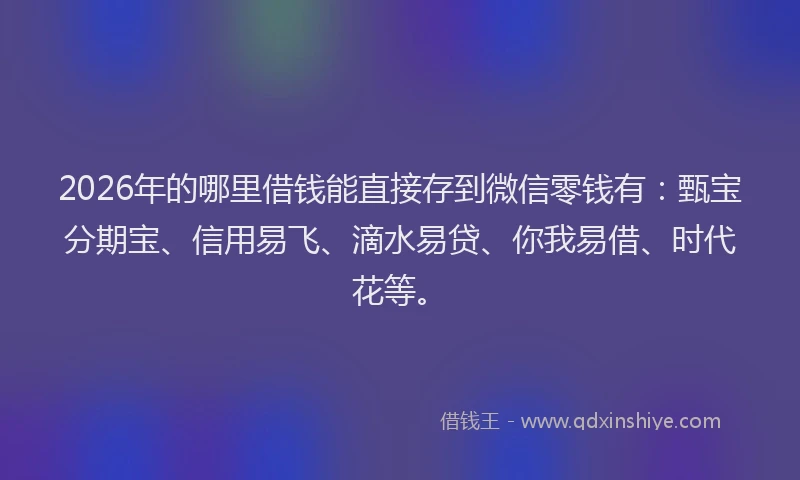 2026年的哪里借钱能直接存到微信零钱有：甄宝分期宝、信用易飞、滴水易贷、你我易借、时代花等。
