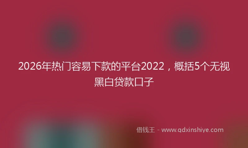 2026年热门容易下款的平台2022，概括5个无视黑白贷款口子