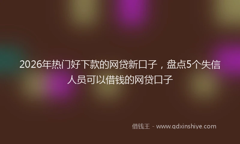 2026年热门好下款的网贷新口子，盘点5个失信人员可以借钱的网贷口子