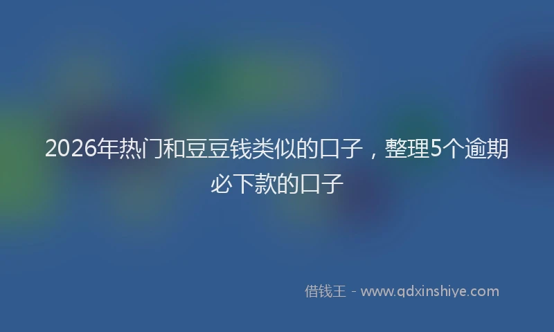 2026年热门和豆豆钱类似的口子，整理5个逾期必下款的口子