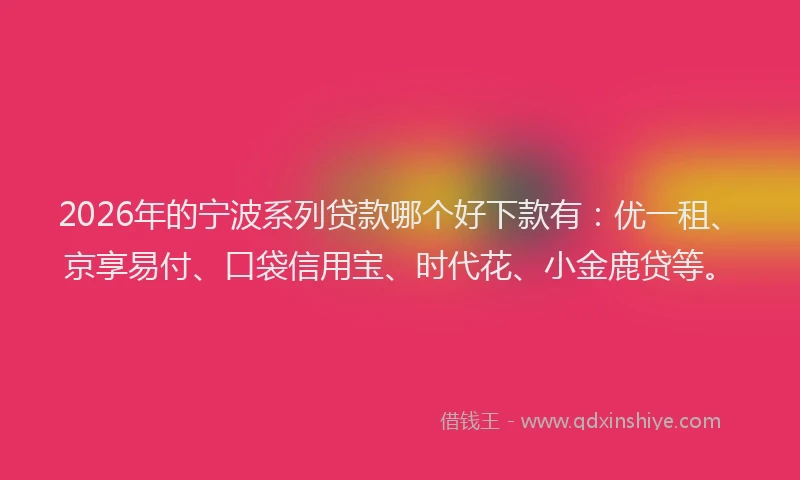 2026年的宁波系列贷款哪个好下款有:优一租、京享易付、口袋信用宝、时代花、小金鹿贷等。