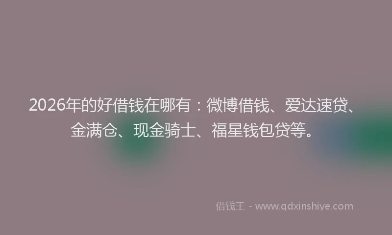 2026年的好借钱在哪有：微博借钱、爱达速贷、金满仓、现金骑士、福星钱包贷等。