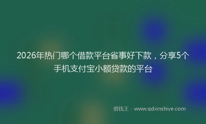 2026年热门哪个借款平台省事好下款，分享5个手机支付宝小额贷款的平台