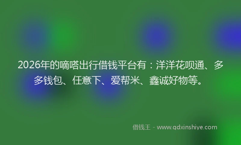 2026年的嘀嗒出行借钱平台有：洋洋花呗通、多多钱包、任意下、爱帮米、鑫诚好物等。