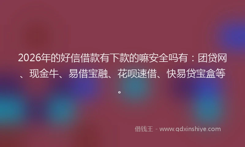 2026年的好信借款有下款的嘛安全吗有：团贷网、现金牛、易借宝融、花呗速借、快易贷宝盒等。