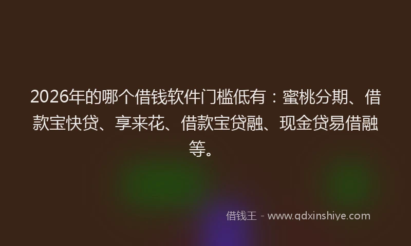 2026年的哪个借钱软件门槛低有：蜜桃分期、借款宝快贷、享来花、借款宝贷融、现金贷易借融等。