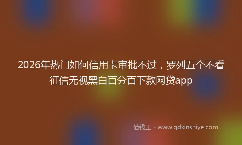 2026年热门如何信用卡审批不过，罗列五个不看征信无视黑白百分百下款网贷app