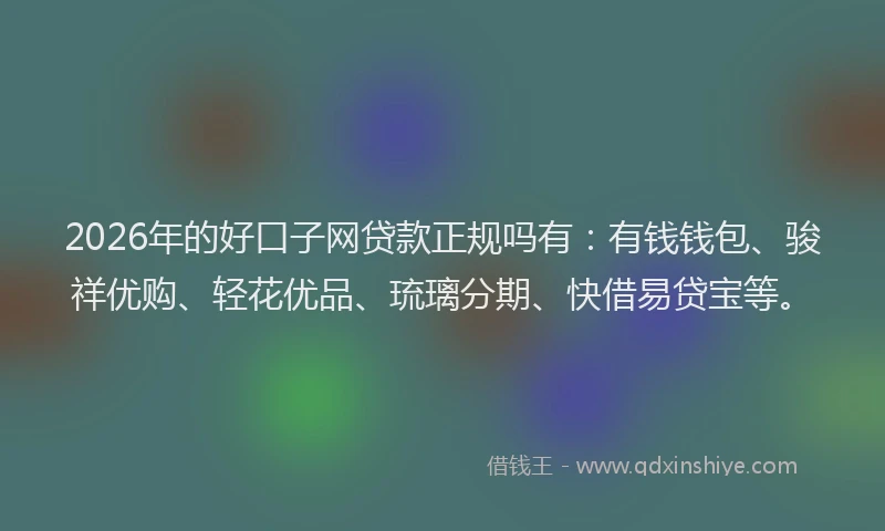 2026年的好口子网贷款正规吗有：有钱钱包、骏祥优购、轻花优品、琉璃分期、快借易贷宝等。