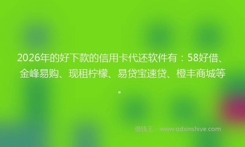 2026年的好下款的信用卡代还软件有：58好借、金峰易购、现租柠檬、易贷宝速贷、橙丰商城等。
