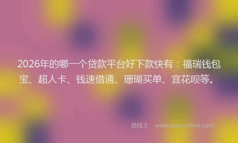 2026年的哪一个贷款平台好下款快有：福瑞钱包宝、超人卡、钱速借通、珊瑚买单、宜花呗等。