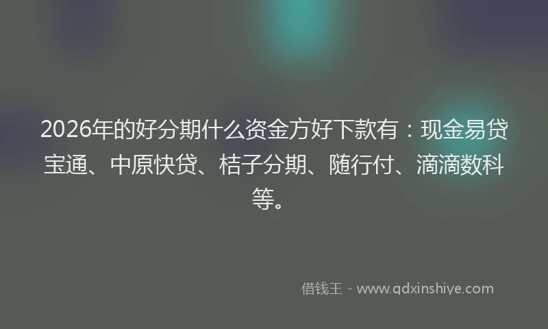 2026年的好分期什么资金方好下款有：现金易贷宝通、中原快贷、桔子分期、随行付、滴滴数科等。