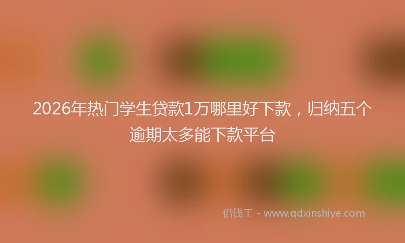 2026年热门学生贷款1万哪里好下款，归纳五个逾期太多能下款平台