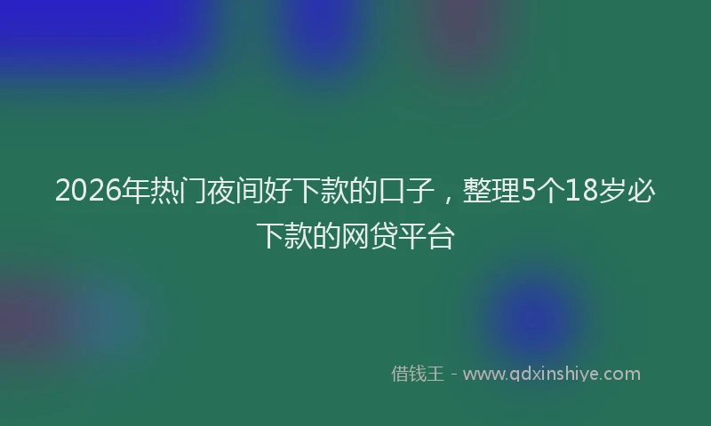 2026年热门夜间好下款的口子，整理5个18岁必下款的网贷平台