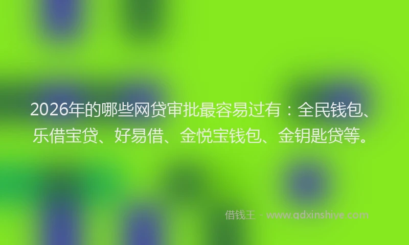 2026年的哪些网贷审批最容易过有：全民钱包、乐借宝贷、好易借、金悦宝钱包、金钥匙贷等。