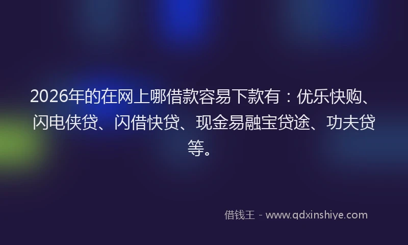 2026年的在网上哪借款容易下款有：优乐快购、闪电侠贷、闪借快贷、现金易融宝贷途、功夫贷等。
