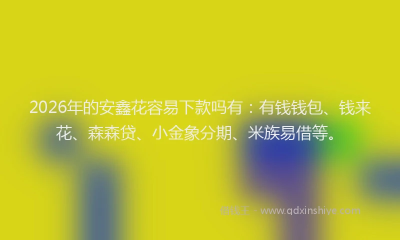 2026年的安鑫花容易下款吗有：有钱钱包、钱来花、森森贷、小金象分期、米族易借等。