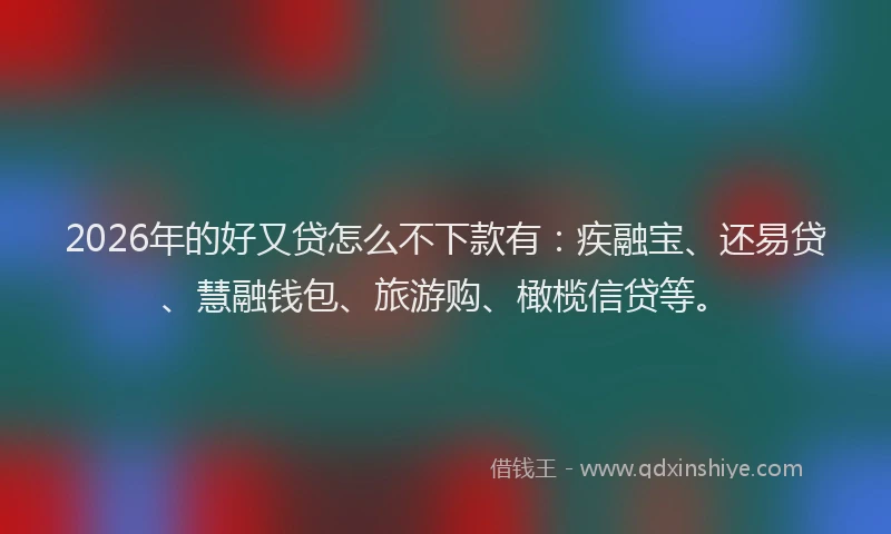 2026年的好又贷怎么不下款有：疾融宝、还易贷、慧融钱包、旅游购、橄榄信贷等。