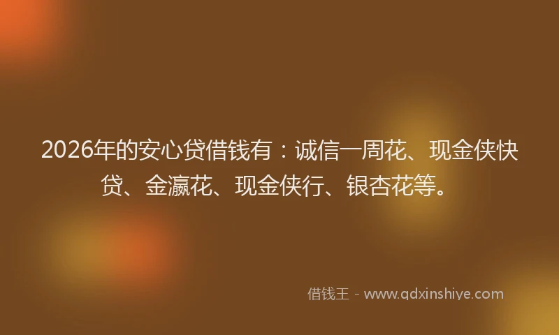 2026年的安心贷借钱有：诚信一周花、现金侠快贷、金瀛花、现金侠行、银杏花等。