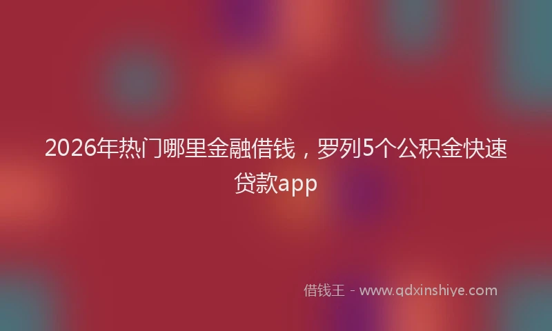 2026年热门哪里金融借钱，罗列5个公积金快速贷款app