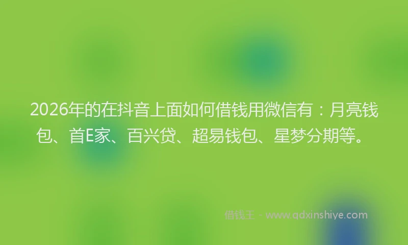 2026年的在抖音上面如何借钱用微信有：月亮钱包、首E家、百兴贷、超易钱包、星梦分期等。