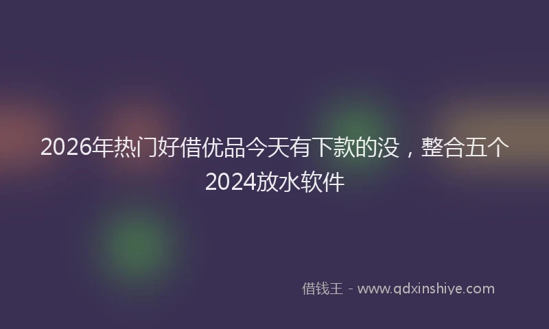 2026年热门好借优品今天有下款的没，整合五个2024放水软件
