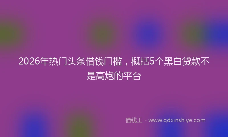 2026年热门头条借钱门槛，概括5个黑白贷款不是高炮的平台