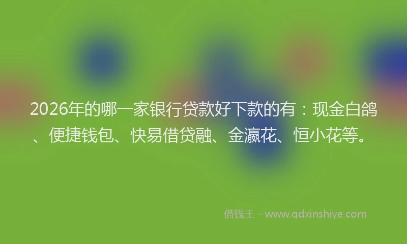 2026年的哪一家银行贷款好下款的有：现金白鸽、便捷钱包、快易借贷融、金瀛花、恒小花等。