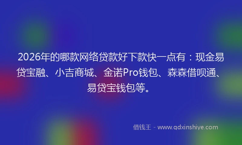 2026年的哪款网络贷款好下款快一点有：现金易贷宝融、小吉商城、金诺Pro钱包、森森借呗通、易贷宝钱包等。