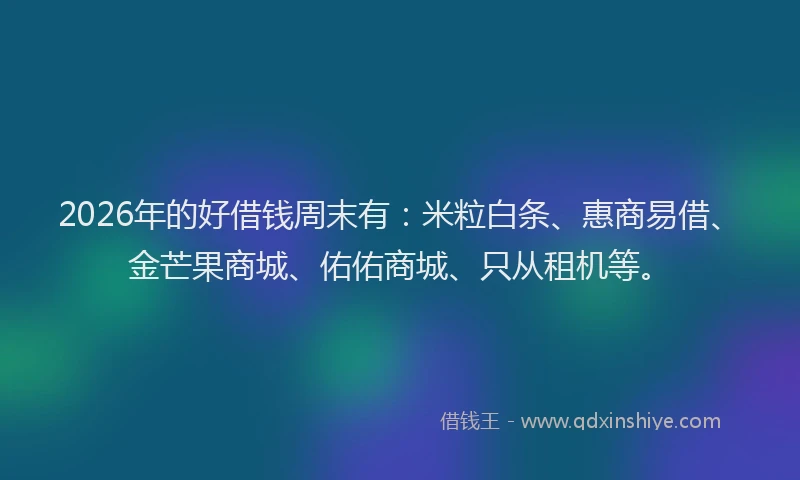 2026年的好借钱周末有：米粒白条、惠商易借、金芒果商城、佑佑商城、只从租机等。